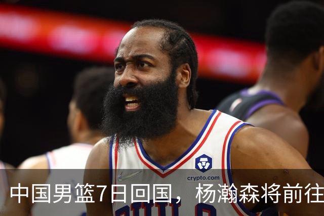 中国男篮7日回国，杨瀚森将前往美国参加夏季联赛